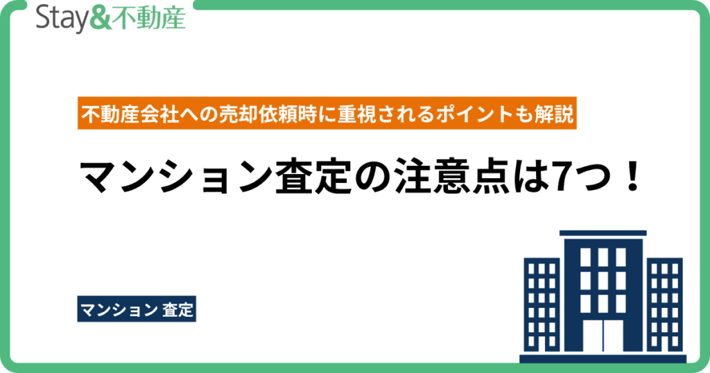マンション査定の注意点は7つ！不動産会社への売却依頼時に重視されるポイントも解説